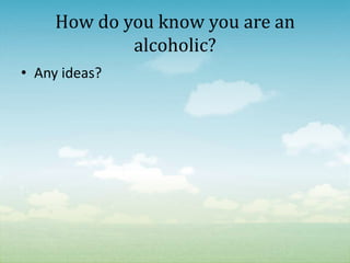 How do you know you are an
             alcoholic?
• Any ideas?
 
