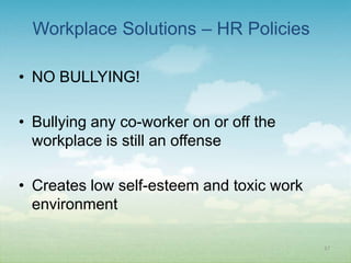 Workplace Solutions – HR Policies

• NO BULLYING!

• Bullying any co-worker on or off the
  workplace is still an offense

• Creates low self-esteem and toxic work
  environment

                                           37
 