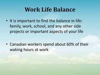 Work Life Balance
• It is important to find the balance in life:
  family, work, school, and any other side
  projects or important aspects of your life

• Canadian workers spend about 60% of their
  waking hours at work
 