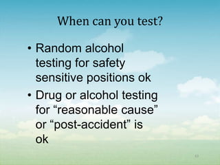 When can you test?

• Random alcohol
  testing for safety
  sensitive positions ok
• Drug or alcohol testing
  for “reasonable cause”
  or “post-accident” is
  ok
                            63
 