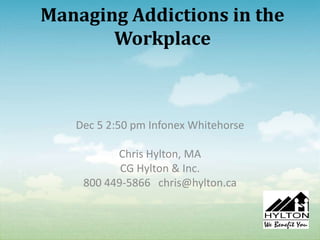 Managing Addictions in the
       Workplace



   Dec 5 2:50 pm Infonex Whitehorse

          Chris Hylton, MA
           CG Hylton & Inc.
    800 449-5866 chris@hylton.ca
 