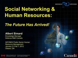 Albert Simard Knowledge Manager Defence R&D Canada INFONEX Public Sector Human Resource Management January 31-Feb 1, 2012 Ottawa, ON Social Networking & Human Resources: The Future Has Arrived!  