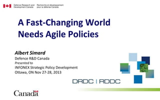 A Fast-Changing World
Needs Agile Policies
Albert Simard
Defence R&D Canada
Presented to

INFONEX Strategic Policy Development
Ottawa, ON Nov 27-28, 2013

 