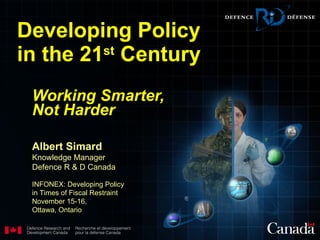 Developing Policy in the 21 st  Century Working Smarter, Not   Harder Albert Simard Knowledge Manager Defence R & D Canada INFONEX: Developing Policy in Times of Fiscal Restraint November 15-16,  Ottawa, Ontario 