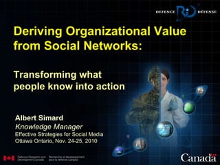 Transforming what people know into action   Albert Simard Knowledge Manager Effective Strategies for Social Media  Ottawa Ontario, Nov. 24-25, 2010 Deriving Organizational Value from Social Networks: 