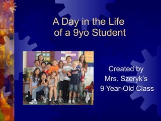 A Day in the Life  of a 9yo Student Created by  Mrs. Szeryk’s  9 Year-Old Class 