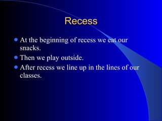 Recess At the beginning of recess we eat our snacks. Then we play outside. After recess we line up in the lines of our classes. 