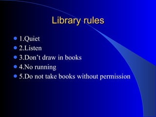 Library rules 1.Quiet 2.Listen 3.Don’t draw in books 4.No running 5.Do not take books without permission  