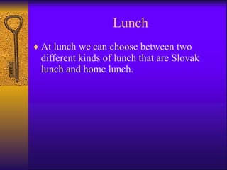 Lunch At lunch we can choose between two different kinds of lunch that are Slovak lunch and home lunch. 