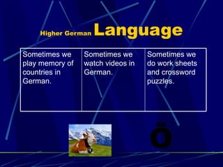 Higher German  Language Sometimes we do work sheets and crossword puzzles. Sometimes we watch videos in German. Sometimes we play memory of countries in German. 