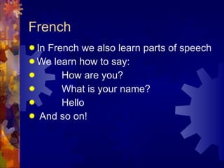 French In French we also learn parts of speech We learn how to say: How are you? What is your name? Hello  And so on! 