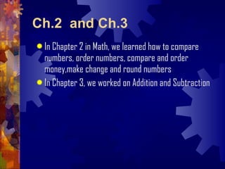 Ch.2  and Ch.3 In Chapter 2 in Math, we learned how to compare numbers, order numbers, compare and order money,make change and round numbers In Chapter 3, we worked on Addition and Subtraction 