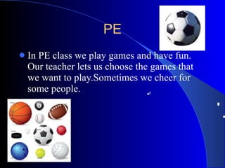 PE In PE class we play games and have fun.  Our teacher lets us choose the games that we want to play.Sometimes we cheer for some people. g 