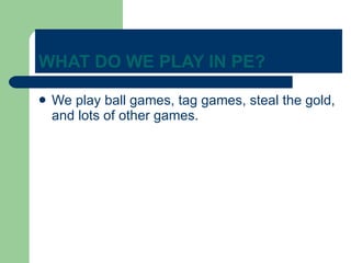 WHAT DO WE PLAY IN PE? We play ball games, tag games, steal the gold, and lots of other games. 