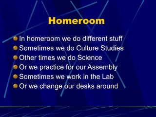 Homeroom  In homeroom we do different stuff Sometimes we do Culture Studies Other times we do Science Or we practice for our Assembly Sometimes we work in the Lab Or we change our desks around 