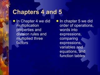 Chapters 4 and 5 In Chapter 4 we did multiplication properties and division rules and multiplied three factors In chapter 5 we did order of operations, words into expressions, comparing expressions, variables and equations, and function tables 