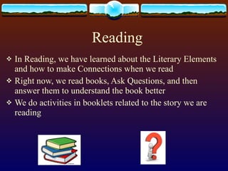 Reading In Reading, we have learned about the Literary Elements and how to make Connections when we read Right now, we read books, Ask Questions, and then answer them to understand the book better We do activities in booklets related to the story we are reading 