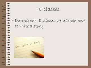 IE classes During our IE classes we learned how to write a story. 
