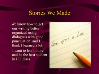 Stories We Made We know how to get our writing better organized using dialogues with good punctuation, and I think I learned a lot. I want to learn more and be the best student in I.E. class 