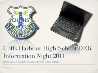 Coffs Harbour High School DER
Information Night 2011
Simon Borgert (Executive Staff Member in charge of DER)

23/2/2011
 