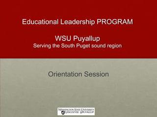 Educational Leadership PROGRAM
WSU Puyallup
Serving the South Puget sound region
Orientation Session
 