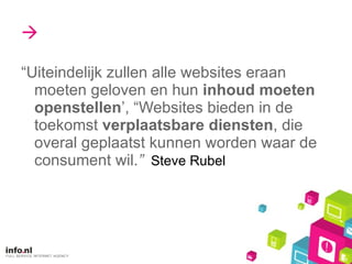  “Uiteindelijk zullen alle websites eraan moeten geloven en hun  inhoud moeten openstellen ’, “Websites bieden in de toekomst  verplaatsbare diensten , die overal geplaatst kunnen worden waar de consument wil. ”   Steve Rubel 