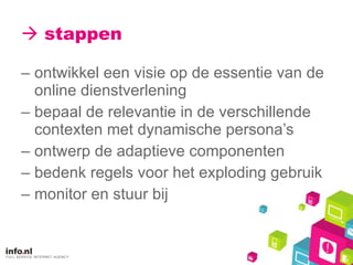    stappen ontwikkel een visie op de essentie van de online dienstverlening bepaal de relevantie in de verschillende contexten met dynamische persona’s ontwerp de adaptieve componenten bedenk regels voor het exploding gebruik monitor en stuur bij 