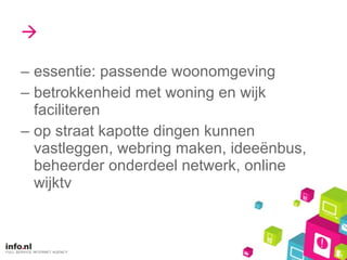  essentie: passende woonomgeving betrokkenheid met woning en wijk faciliteren op straat kapotte dingen kunnen vastleggen, webring maken, ideeënbus, beheerder onderdeel netwerk, online wijktv 