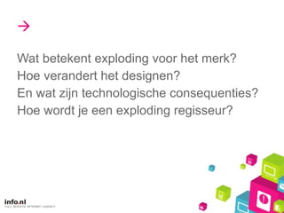  Wat betekent exploding voor het merk? Hoe verandert het designen? En wat zijn technologische consequenties? Hoe wordt je een exploding regisseur? 