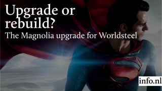 Upgrade or
rebuild?
The Magnolia upgrade for Worldsteel
 