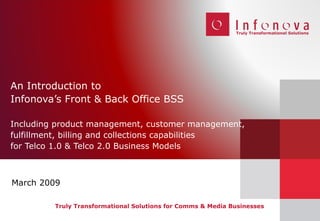 An Introduction to  Infonova’s Front & Back Office BSS Including product management, customer management, fulfillment, billing and collections capabilities  for Telco 1.0 & Telco 2.0 Business Models Truly Transformational Solutions for Comms & Media Businesses March 2009 