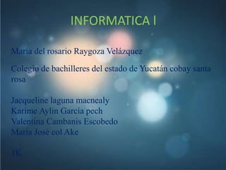 INFORMATICA l 
María del rosario Raygoza Velázquez 
Colegio de bachilleres del estado de Yucatán cobay santa 
rosa 
Jacqueline laguna macnealy 
Karime Aylin García pech 
Valentina Cambanis Escobedo 
María José col Ake 
1K 
 