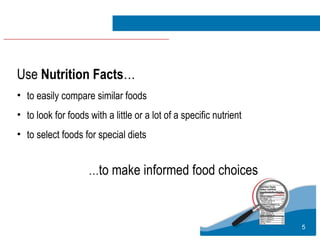 5
Use Nutrition Facts…
• to easily compare similar foods
• to look for foods with a little or a lot of a specific nutrient
• to select foods for special diets
…to make informed food choices
 