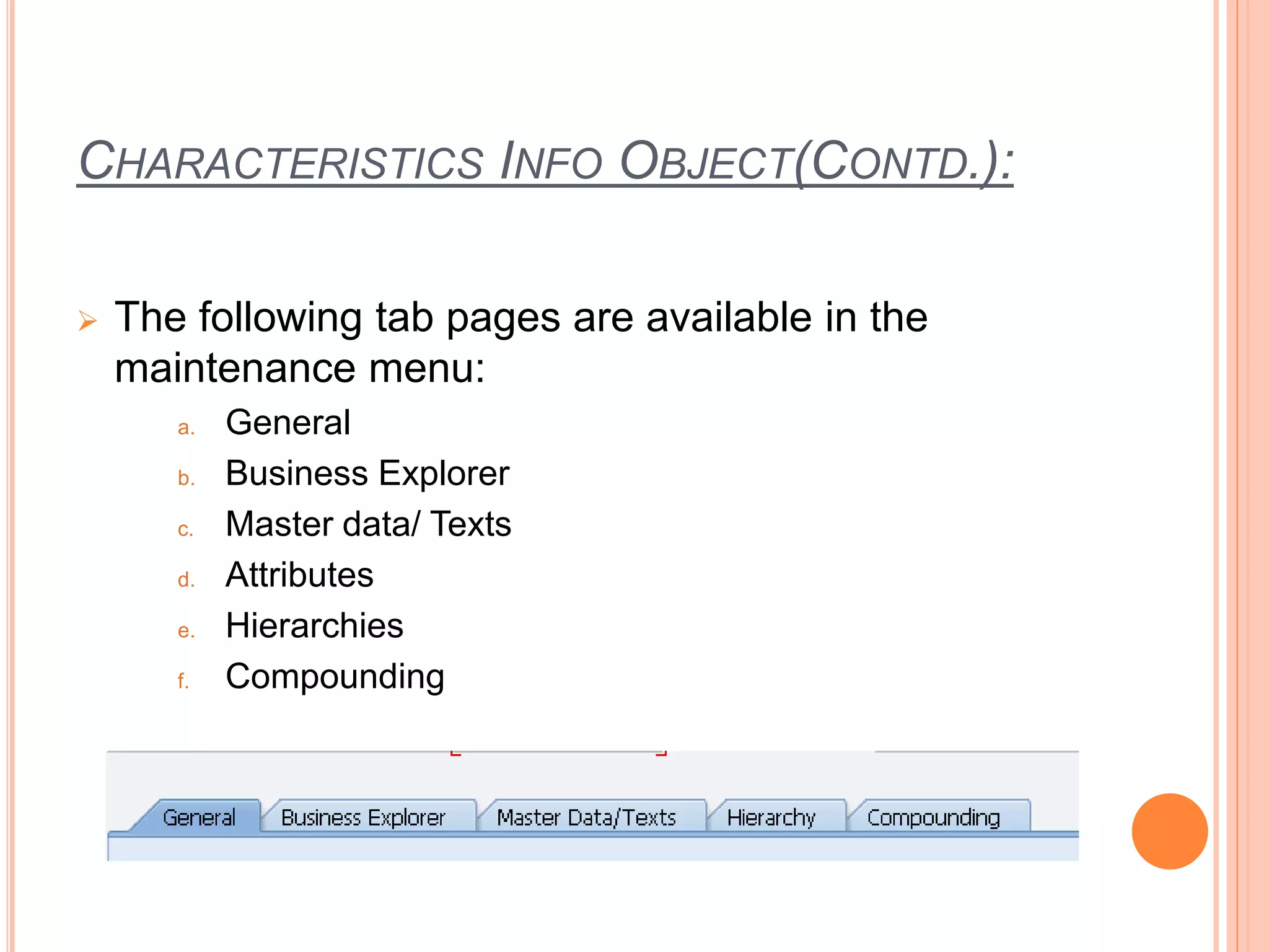 CHARACTERISTICS INFO OBJECT(CONTD.):
 The following tab pages are available in the
maintenance menu:
a. General
b. Business Explorer
c. Master data/ Texts
d. Attributes
e. Hierarchies
f. Compounding
 