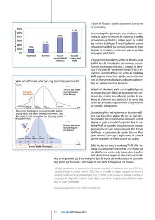 «Word-of-Mouth» comme instrument polyvalent
                                       de marketing:

                                       Le marketing WoM promeut la mise en réseau cross-
                                       media de toutes les mesures de marketing. Il rend les
                                       consommateurs attentifs à certains points de contact
                                       et y renforce le dialogue. Il réussit également comme
                                       instrument individuel, par exemple, lorsque de petits
                                       budgets de marketing n'autorisent pas de grandes
                                       campagnes publicitaires.

                                       L'engagement du marketing «Word-of-Mouth» paraît
                                       évident lors de l'introduction de nouveaux produits.
                                       Souvent, les marques sont sous la pression de la me-
                                       nace d'une sortie de l'assortiment lorsqu'il s'agit d'att-
                                       eindre les quantités définies des ventes. Le marketing
                                       WoM prépare le marché et génère, en combinaison
                                       avec les instruments classiques, un boost supplémen-
                                       taire lors du lancement sur le marché.

                                       Le feedback des clients via le marketing WoM permet
                                       de trouver des points faibles et des malentendus con-
                                       cernant les produits, leur utilisation ou dans le mar-
                                       keting et d'éliminer ces obstacles à la vente déjà
                                       durant la campagne ce qui minimise la flop-rate lors
                                       de nouvelles introductions.

                                       Le marketing WoM est également un instrument effi-
                                       cace pour les produits établis. Me-Too´s et une atten-
                                       tion moindre des consommateurs abaissent ou font
                                       stagner les parts de marché d'un produit.Avec le mar-
                                       keting WoM, de nouvelles utilisations ou un nouveau
                                       positionnement d'une marque peuvent être trouvés
                                       et diffusés ce qui stimulera le marché. Comme il faut
                                       généralement davantage d'explications, la publicité
                                       comme instrument ne mène souvent pas au but.

                                      Enfin, last but not least, le marketing WoM offre l'av-
                                      antage d'un environnement contrôlé s'il s'effectue par
                                      des plateformes fermées à la buzzer, dans lequel on
                                      teste de nouveaux moyens et instruments de marke-
ting ou les premiers pas d'une entreprise dans le monde des media sociaux et du marke-
ting généré par les clients - sans danger et sans perte d'image pour une marque.

*) Mark Leinemann est économiste d'entreprise diplômé et fondateur ainsi que CEO de la
value.ad.network Suisse AG, crée en 2006. C'est un conseiller en réseau spécialisé en marketing
customer made avec siège à Kreuzlingen (TG). En février 2010, la value.ad.network a soutenu la
campagne de Maggi de buzzers en Suisse. Depuis avril, elle est le représentant officiel en marke-
ting de Buzzer Switzerland.

(www.valueadnetwork.com / http://ch.buzzer.biz)




11     SWA-ASA INFO Oktober 2010
 
