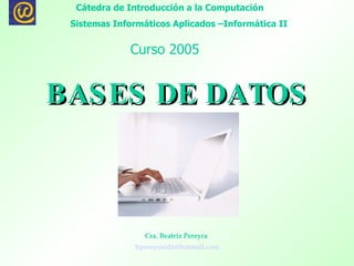BASES DE DATOS   Cra. Beatriz Pereyra  [email_address] Cátedra de Introducción a la Computación  Sistemas Informáticos Aplicados –Informática II Curso 2005 