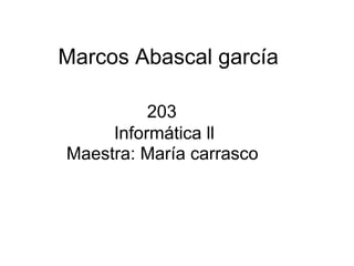 Marcos Abascal garcía

          203
     Informática ll
Maestra: María carrasco
 