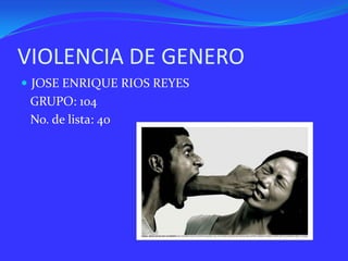 VIOLENCIA DE GENERO
 JOSE ENRIQUE RIOS REYES
 GRUPO: 104
 No. de lista: 40
 
