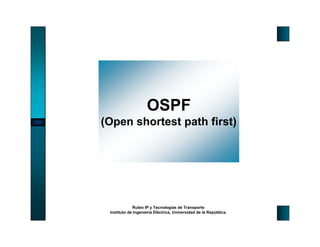 OSPF
(Open shortest path first)




             Ruteo IP y Tecnologías de Transporte
 Instituto de Ingeniería Eléctrica, Universidad de la República.
 