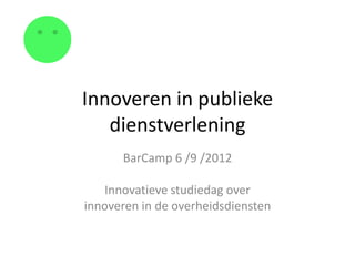 Innoveren in publieke
   dienstverlening
      BarCamp 6 /9 /2012

   Innovatieve studiedag over
innoveren in de overheidsdiensten
 