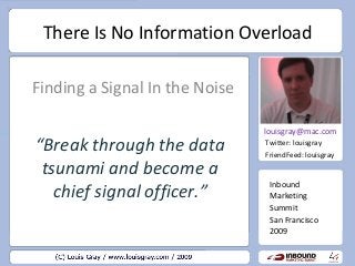 There Is No Information Overload
Finding a Signal In the Noise
Inbound
Marketing
Summit
San Francisco
2009
louisgray@mac.com
Twitter: louisgray
FriendFeed: louisgray
“Break through the data
tsunami and become a
chief signal officer.”
 