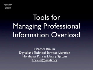 Kansas Library
 Association
 Conference
 April 2012




                       Tools for
                 Managing Professional
                 Information Overload
                              Heather Braum
                  Digital and Technical Services Librarian
                    Northeast Kansas Library System
                            hbraum@nekls.org
 