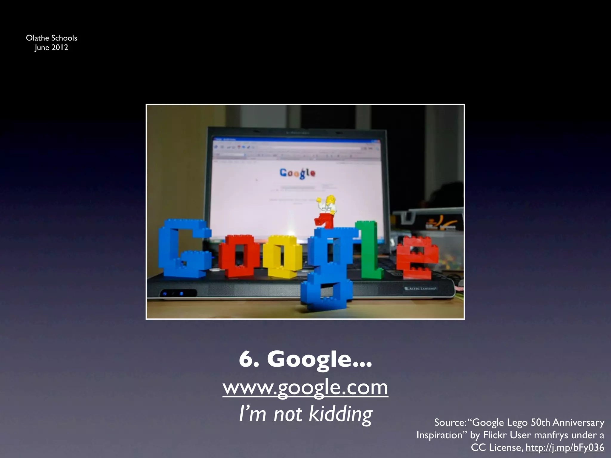 Olathe Schools
  June 2012




                  6. Google...
                 www.google.com
                  I’m not kidding       Source: “Google Lego 50th Anniversary
                                    Inspiration” by Flickr User manfrys under a
                                                 CC License, http://j.mp/bFy036
 
