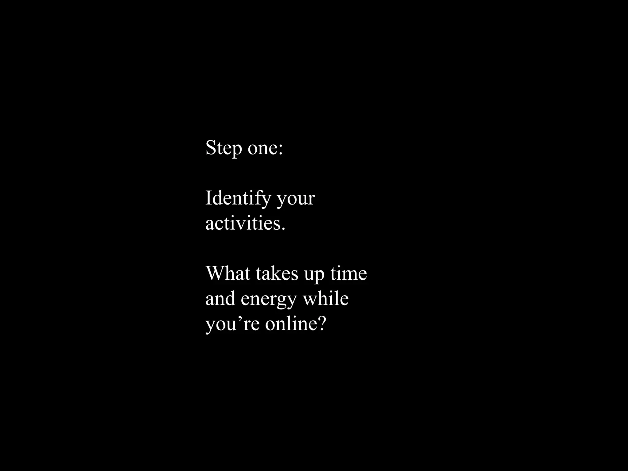 Step one:

Identify your
activities.

What takes up time
and energy while
you’re online?
 