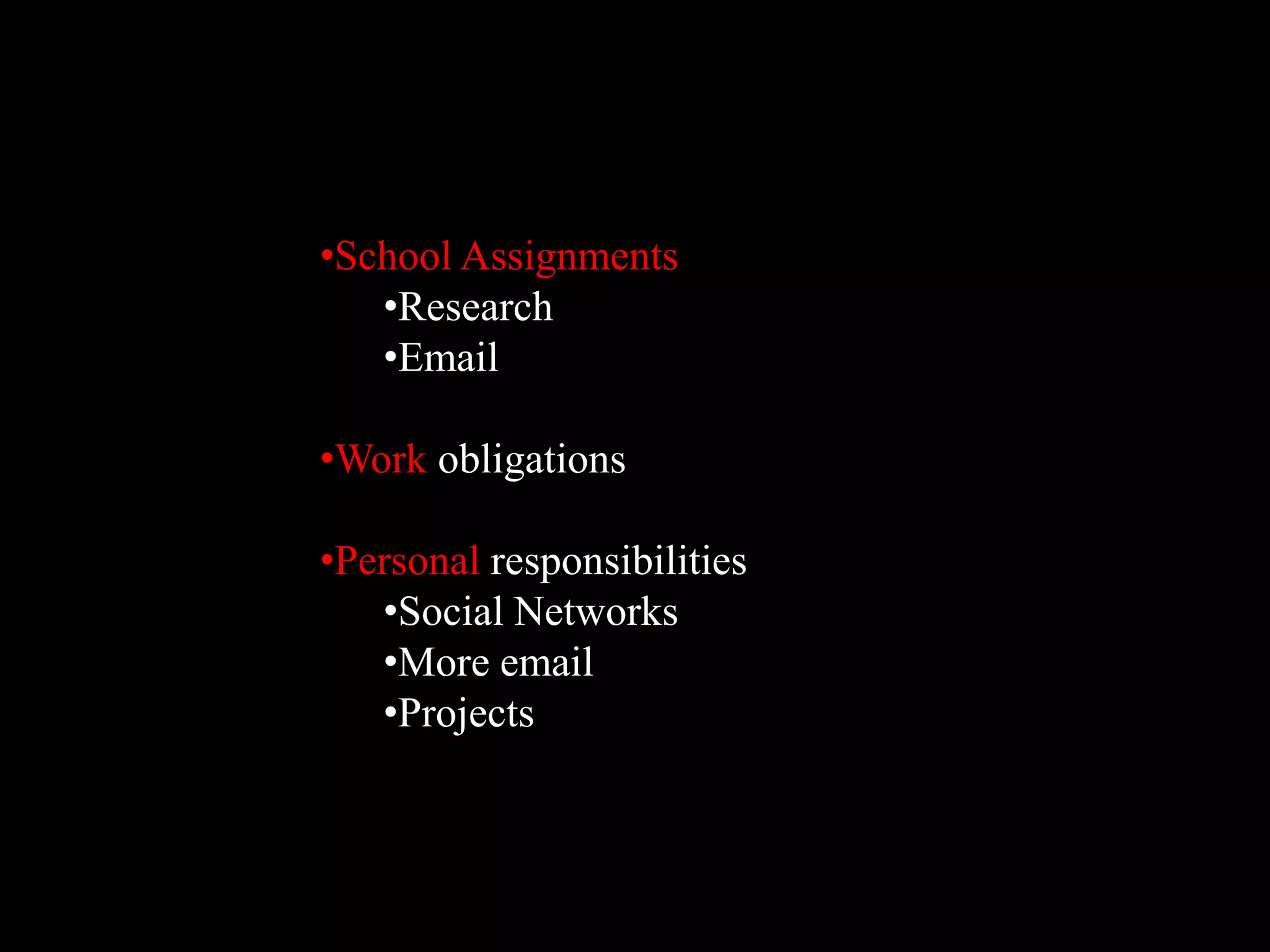 •School Assignments
   •Research
   •Email

•Work obligations

•Personal responsibilities
   •Social Networks
   •More email
   •Projects
 