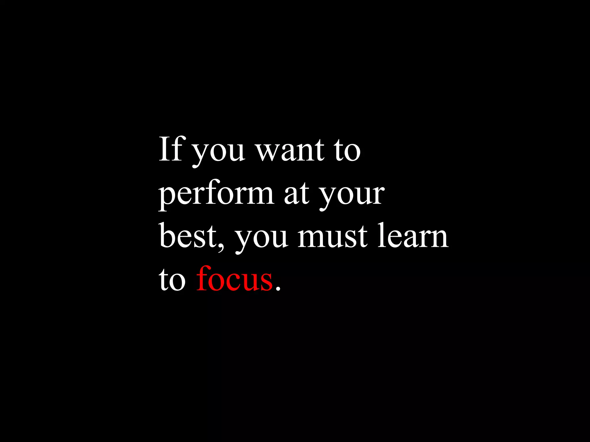 If you want to
perform at your
best, you must learn
to focus.
 