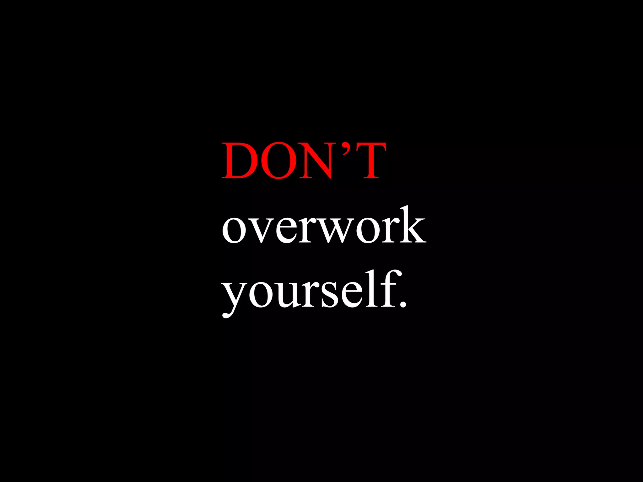 DON’T
overwork
yourself.
 