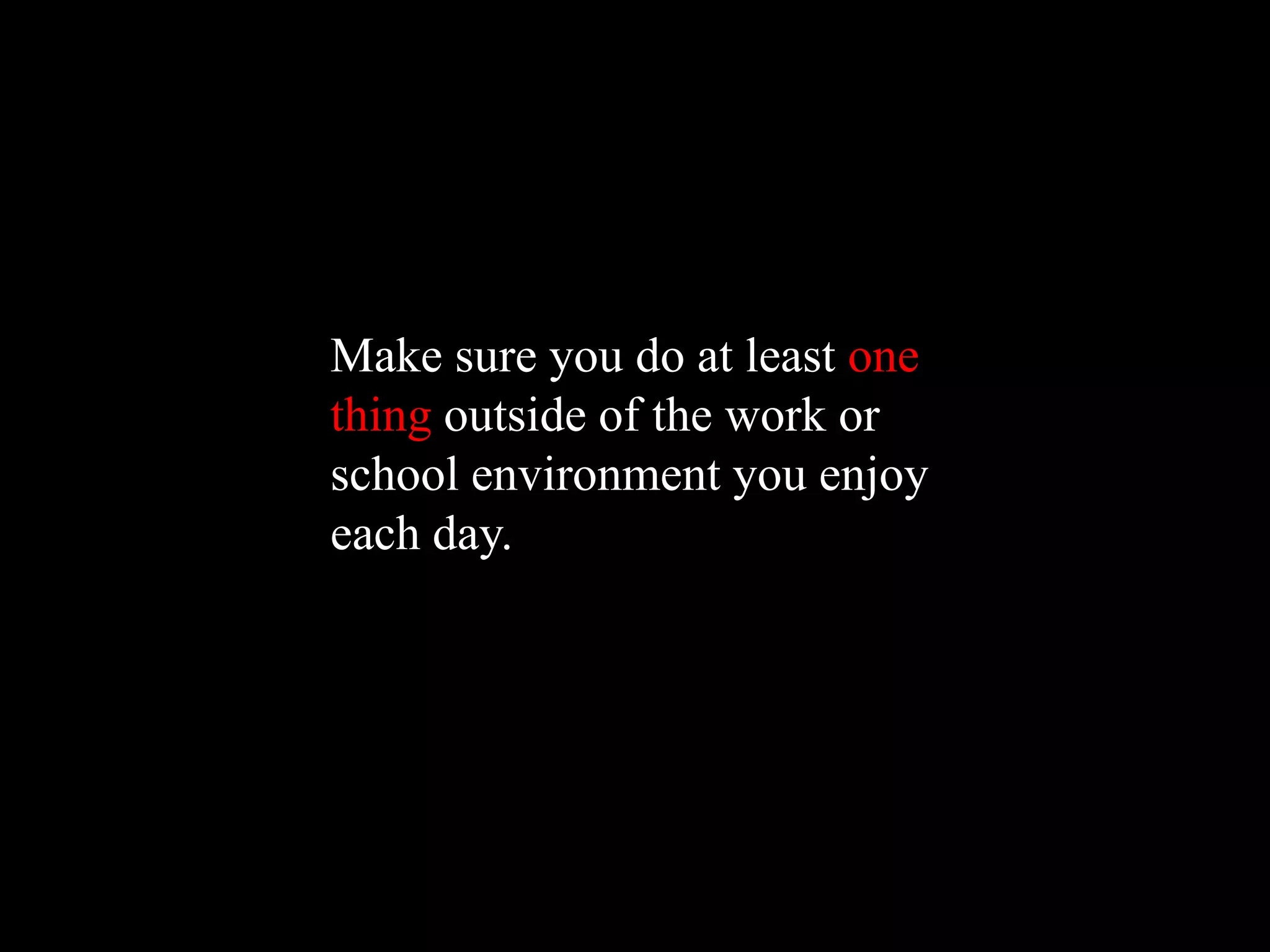 Make sure you do at least one
thing outside of the work or
school environment you enjoy
each day.
 