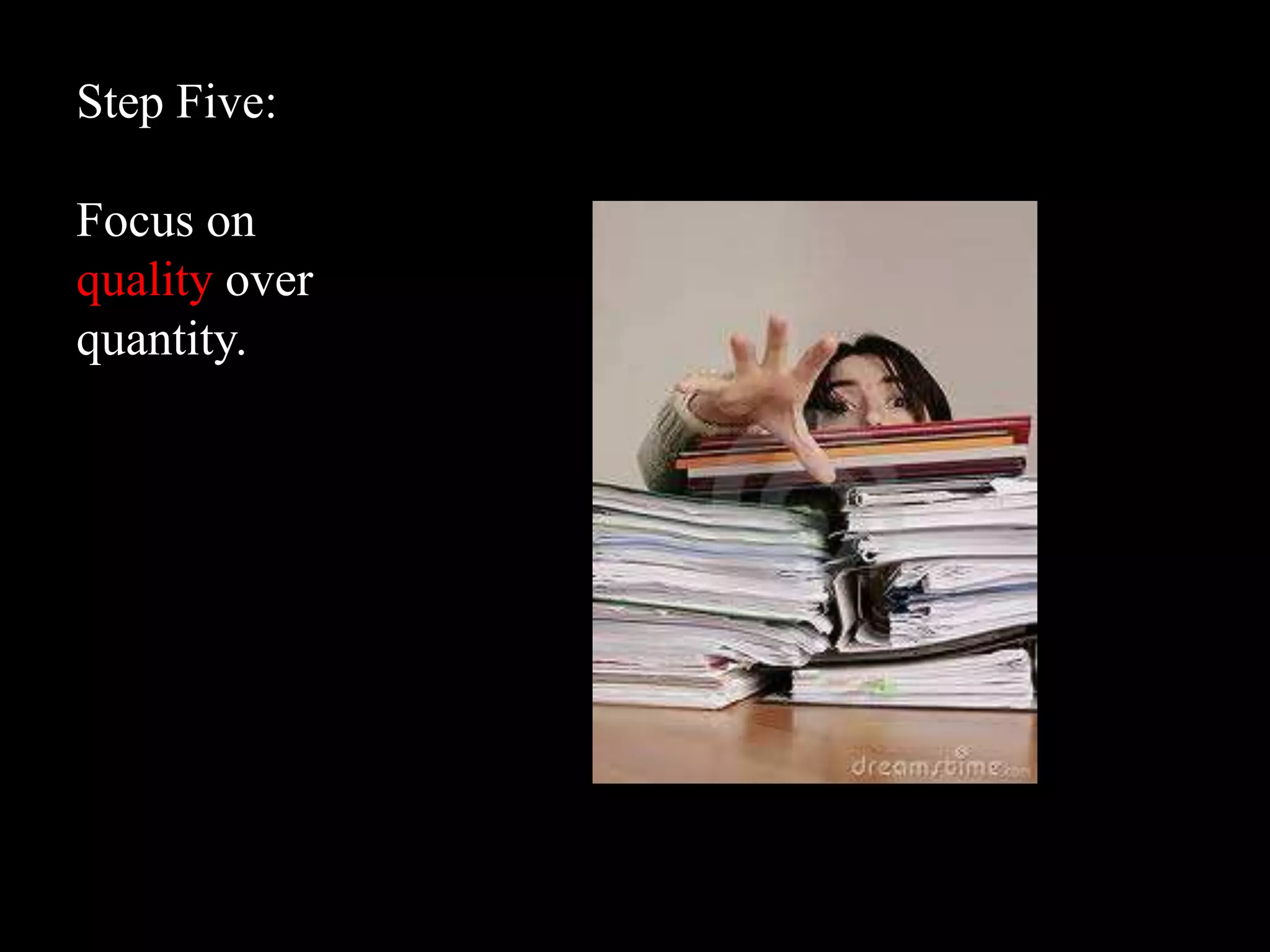 Step Five:

Focus on
quality over
quantity.
 