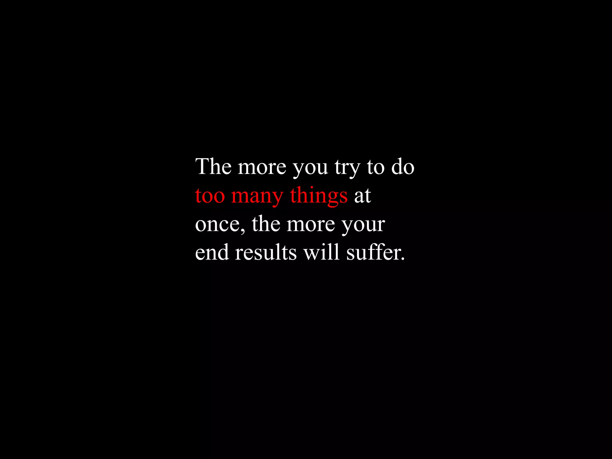 The more you try to do
too many things at
once, the more your
end results will suffer.
 